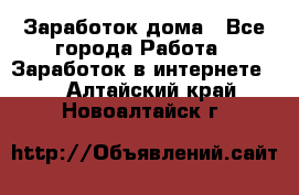 Заработок дома - Все города Работа » Заработок в интернете   . Алтайский край,Новоалтайск г.